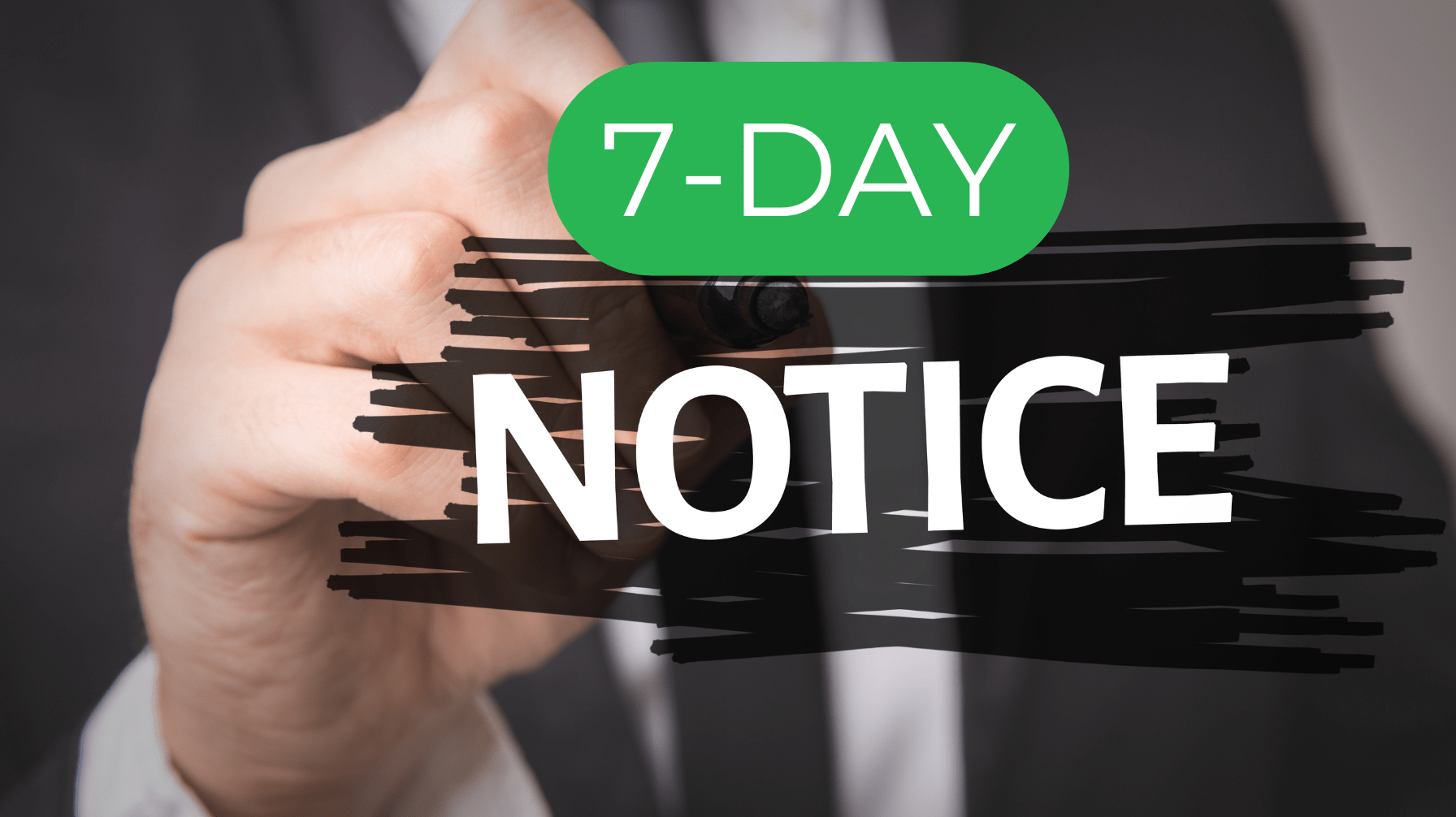 A close-up of a hand in a business suit writing '7-DAY NOTICE' on a transparent surface with a marker. The words '7-DAY' are inside a green bubble, and 'NOTICE' is bold with black strikethrough lines, conveying urgency.